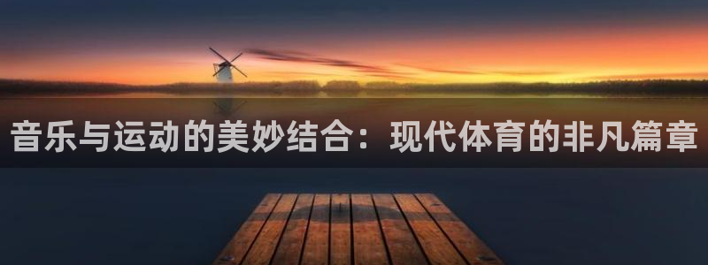 678体育官网：音乐与运动的美妙结合：现代体育的非凡篇章