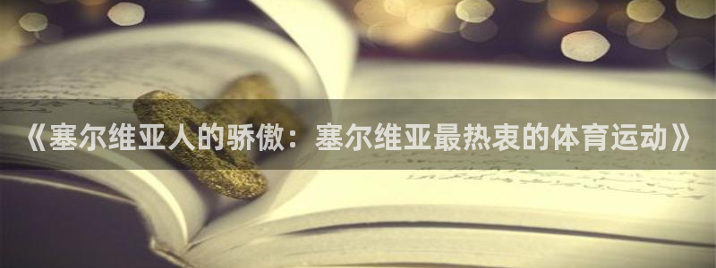 678体育app：《塞尔维亚人的骄傲：塞尔维亚最热衷的体育运动》