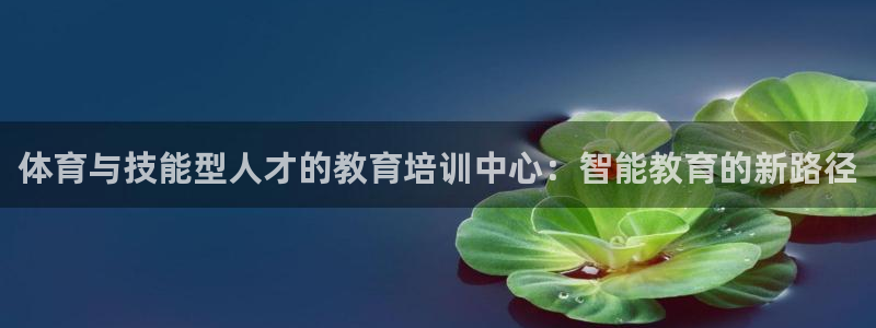 678体育知识：体育与技能型人才的教育培训中心：智能教育的新路径